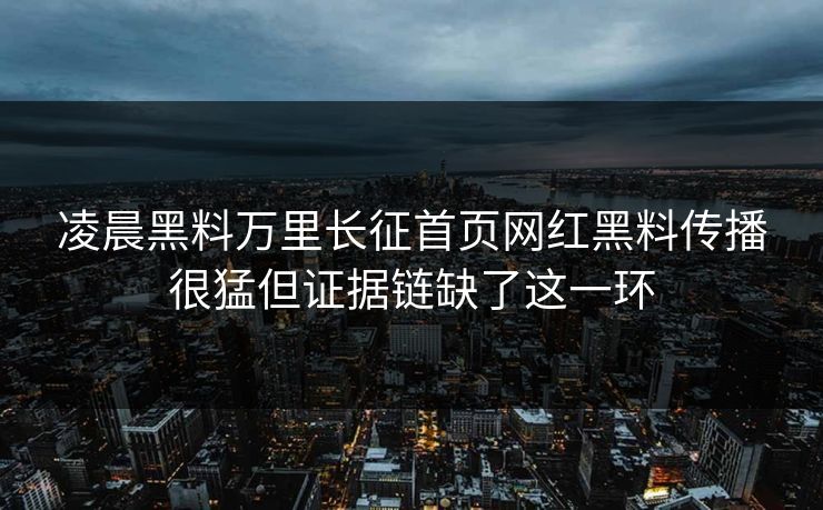 凌晨黑料万里长征首页网红黑料传播很猛但证据链缺了这一环