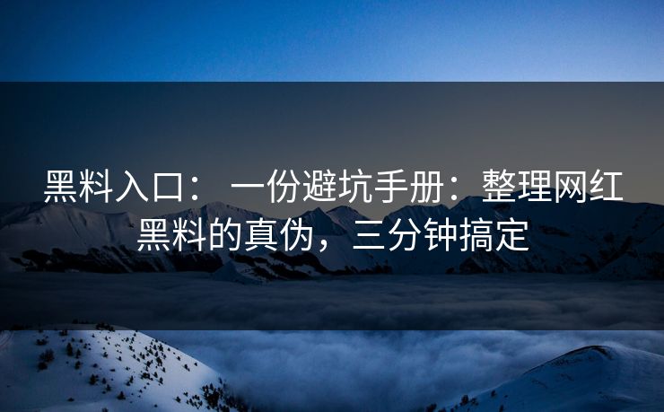 黑料入口： 一份避坑手册：整理网红黑料的真伪，三分钟搞定
