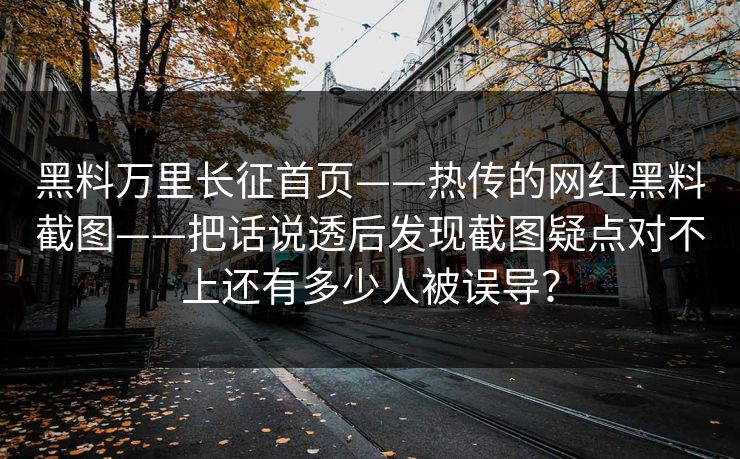 黑料万里长征首页——热传的网红黑料截图——把话说透后发现截图疑点对不上还有多少人被误导？