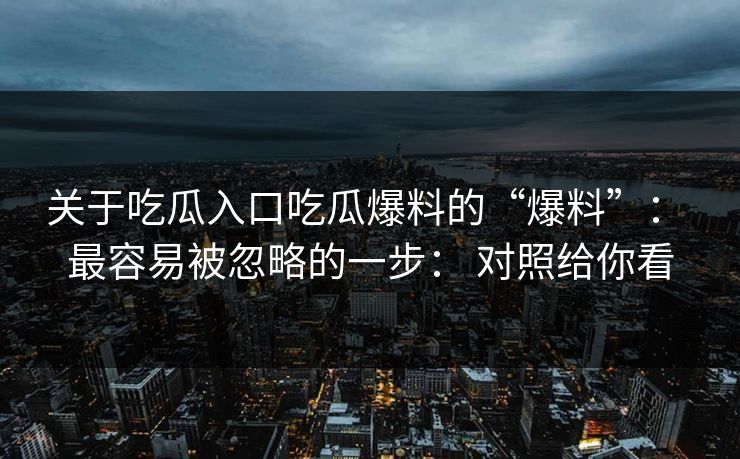 关于吃瓜入口吃瓜爆料的“爆料”： 最容易被忽略的一步： 对照给你看