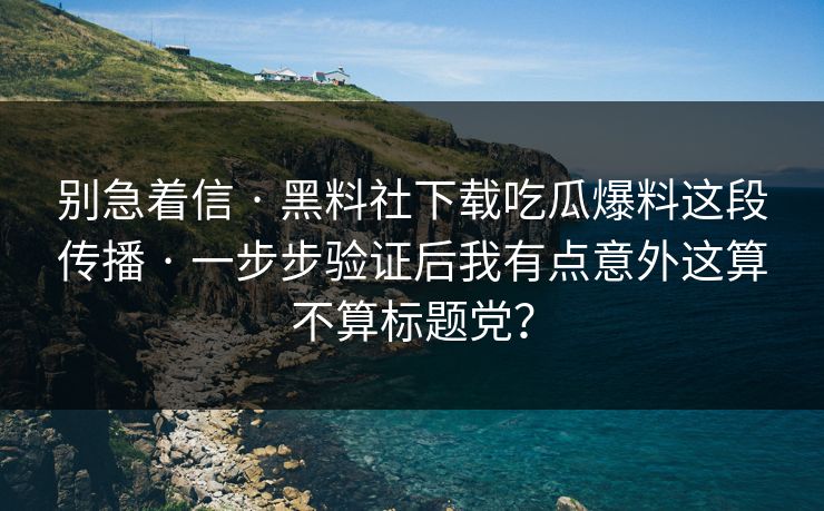 别急着信 · 黑料社下载吃瓜爆料这段传播 一步步验证后我有点意外这算不算标题党？  第1张