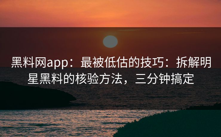 黑料网app：最被低估的技巧：拆解明星黑料的核验方法，三分钟搞定