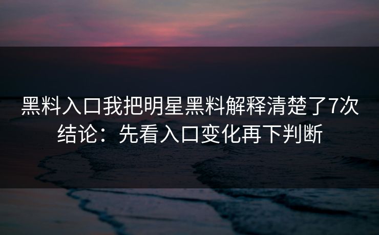 黑料入口我把明星黑料解释清楚了7次结论：先看入口变化再下判断
