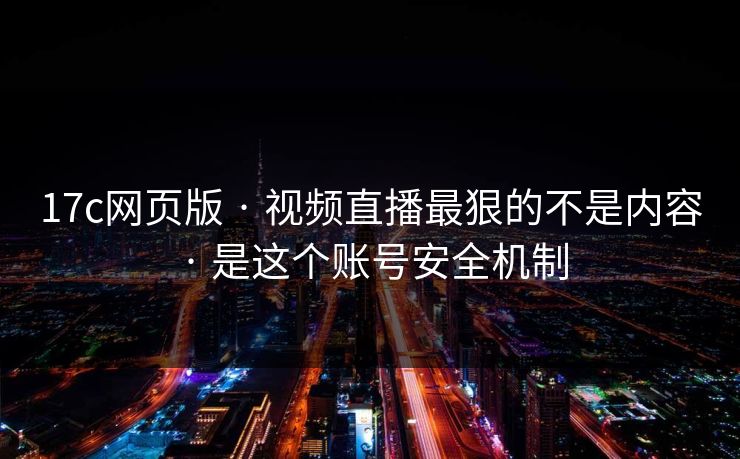 17c网页版 · 视频直播最狠的不是内容 · 是这个账号安全机制