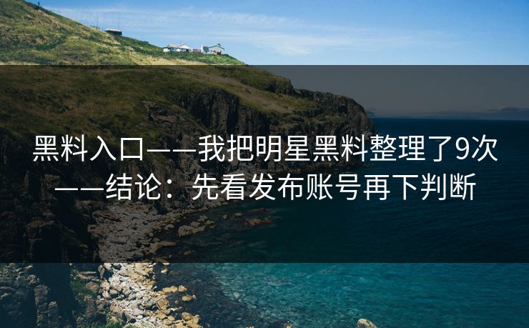 黑料入口——我把明星黑料整理了9次——结论：先看发布账号再下判断