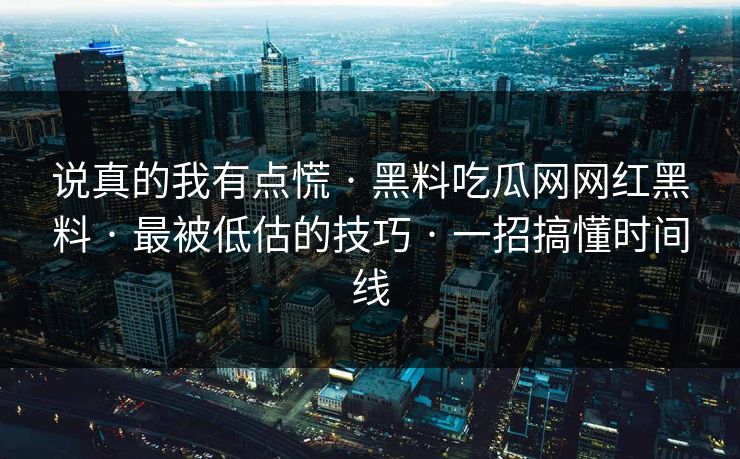 说真的我有点慌 · 黑料吃瓜网网红黑料 · 最被低估的技巧 · 一招搞懂时间线