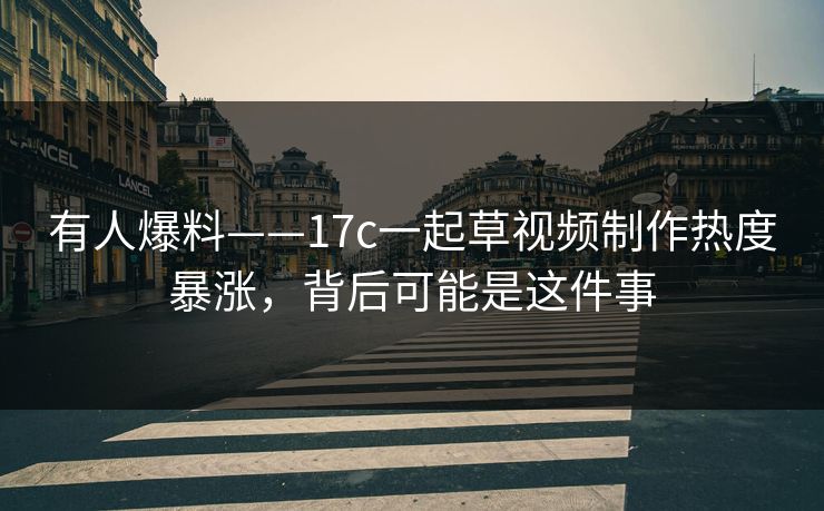 有人爆料——17c一起草视频制作热度暴涨，背后可能是这件事