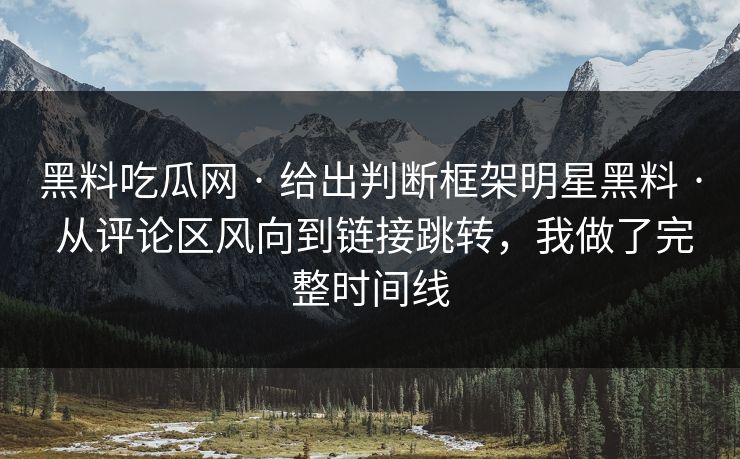 黑料吃瓜网 · 给出判断框架明星黑料 · 从评论区风向到链接跳转，我做了完整时间线