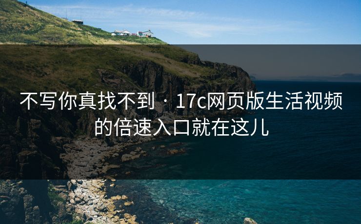 不写你真找不到 · 17c网页版生活视频的倍速入口就在这儿
