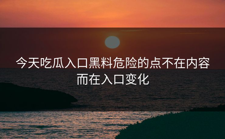 今天吃瓜入口黑料危险的点不在内容而在入口变化