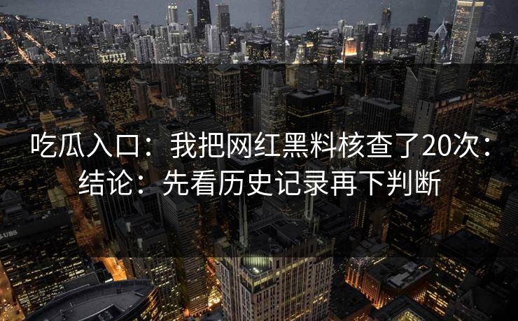 吃瓜入口：我把网红黑料核查了20次：结论：先看历史记录再下判断