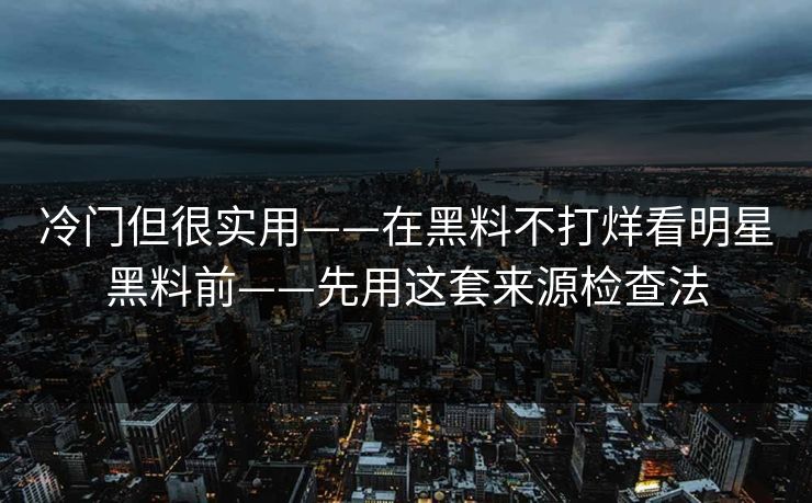 冷门但很实用——在黑料不打烊看明星黑料前——先用这套来源检查法