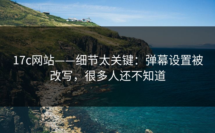 17c网站——细节太关键：弹幕设置被改写，很多人还不知道