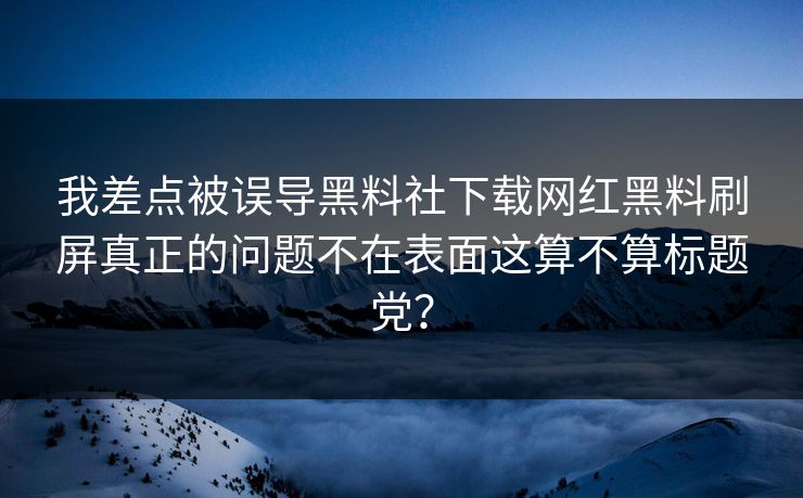 我差点被误导黑料社下载网红黑料刷屏真正的问题不在表面这算不算标题党？