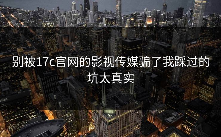 别被17c官网的影视传媒骗了我踩过的坑太真实