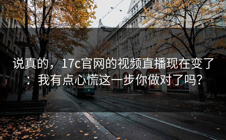 说真的，17c官网的视频直播现在变了：我有点心慌这一步你做对了吗？