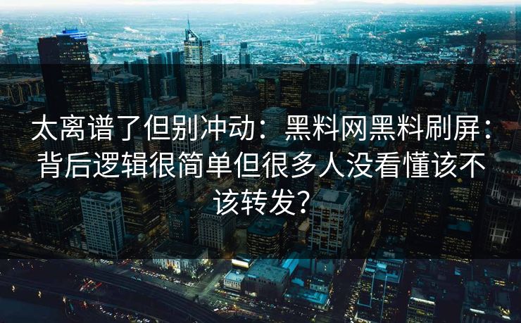 太离谱了但别冲动：黑料网黑料刷屏：背后逻辑很简单但很多人没看懂该不该转发？