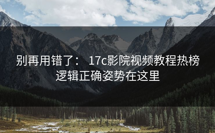 别再用错了： 17c影院视频教程热榜逻辑正确姿势在这里