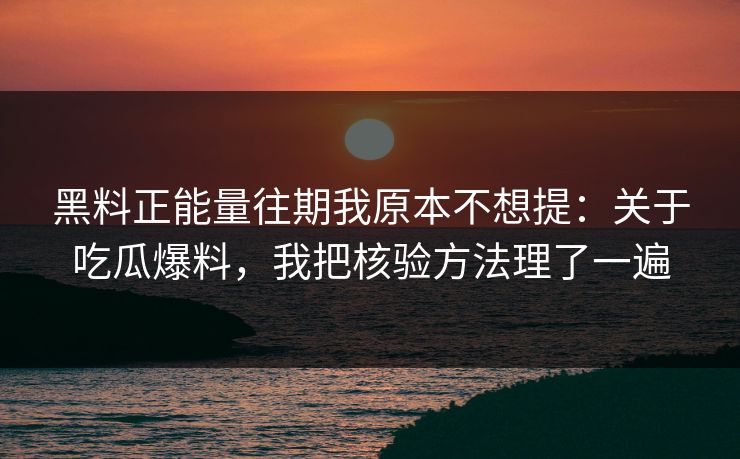 黑料正能量往期我原本不想提：关于吃瓜爆料，我把核验方法理了一遍
