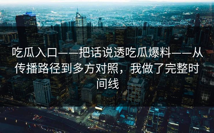 吃瓜入口——把话说透吃瓜爆料——从传播路径到多方对照，我做了完整时间线