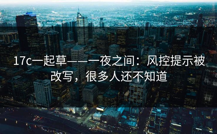 17c一起草——一夜之间：风控提示被改写，很多人还不知道