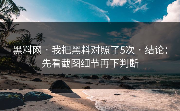黑料网 · 我把黑料对照了5次 · 结论：先看截图细节再下判断