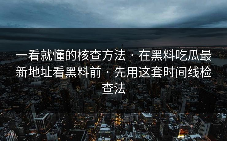 一看就懂的核查方法 · 在黑料吃瓜最新地址看黑料前 · 先用这套时间线检查法