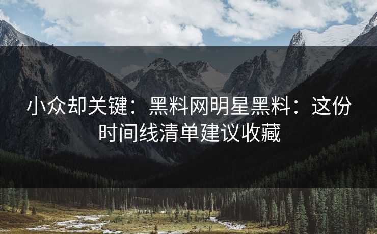 小众却关键：黑料网明星黑料：这份时间线清单建议收藏