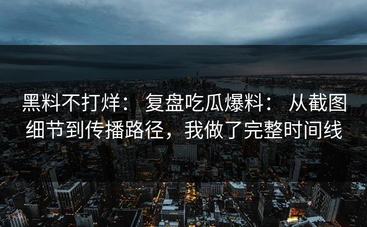 黑料不打烊： 复盘吃瓜爆料： 从截图细节到传播路径，我做了完整时间线