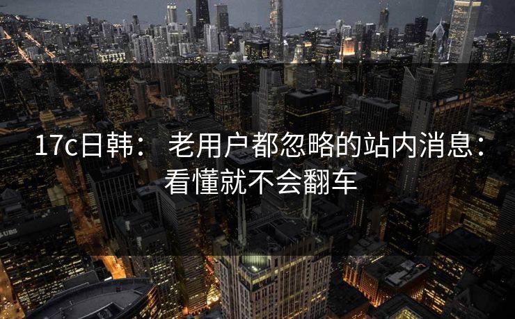 17c日韩： 老用户都忽略的站内消息： 看懂就不会翻车