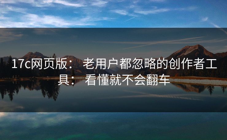 17c网页版： 老用户都忽略的创作者工具： 看懂就不会翻车
