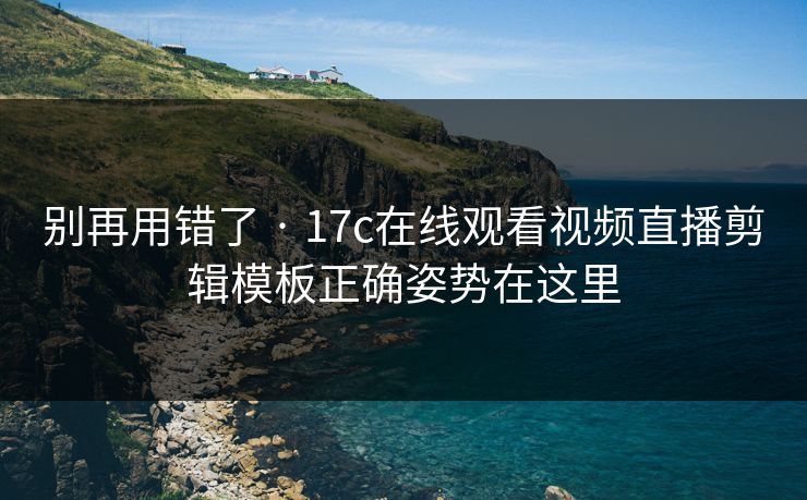 别再用错了 · 17c在线观看视频直播剪辑模板正确姿势在这里