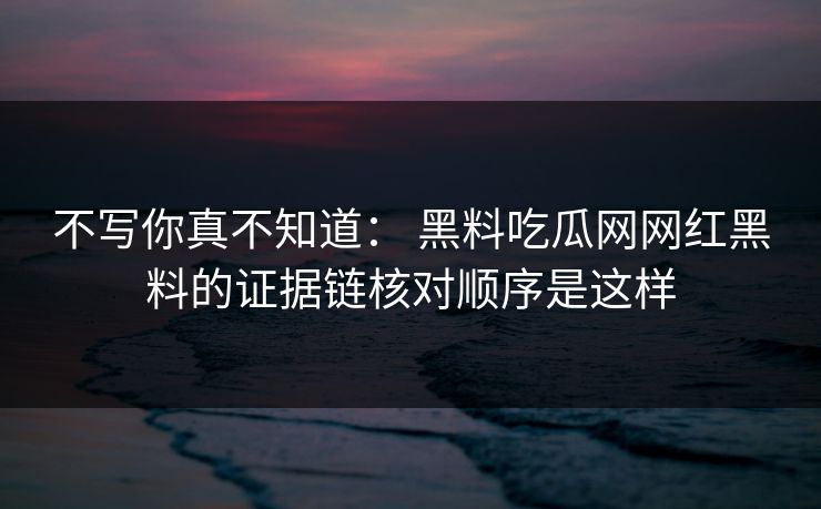 不写你真不知道： 黑料吃瓜网网红黑料的证据链核对顺序是这样