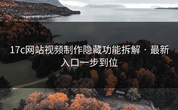 17c网站视频制作隐藏功能拆解 · 最新入口一步到位