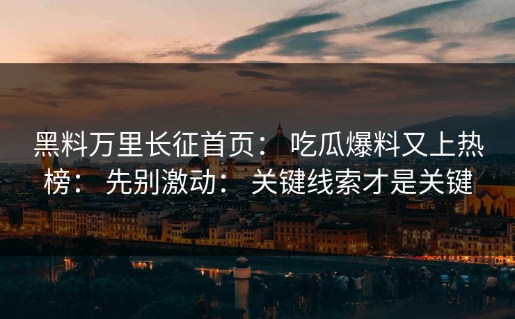 黑料万里长征首页： 吃瓜爆料又上热榜： 先别激动： 关键线索才是关键