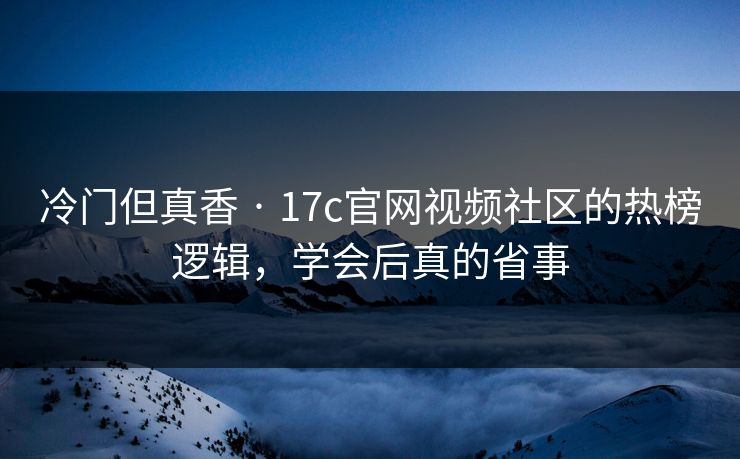 冷门但真香 · 17c官网视频社区的热榜逻辑，学会后真的省事
