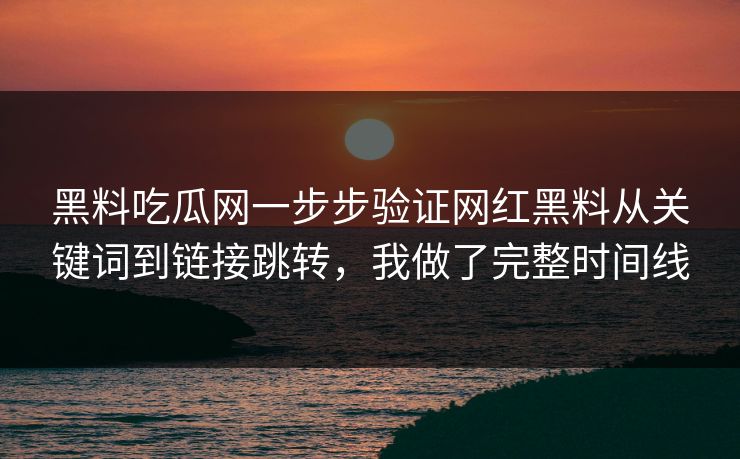 黑料吃瓜网一步步验证网红黑料从关键词到链接跳转，我做了完整时间线