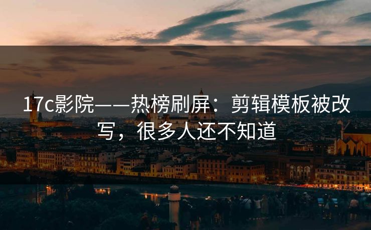 17c影院——热榜刷屏：剪辑模板被改写，很多人还不知道
