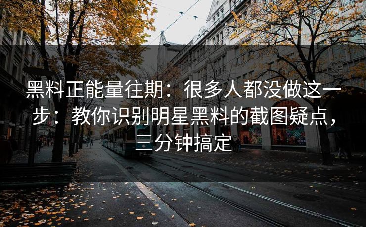 黑料正能量往期：很多人都没做这一步：教你识别明星黑料的截图疑点，三分钟搞定