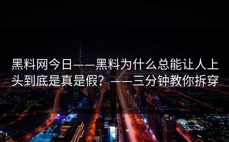 黑料网今日——黑料为什么总能让人上头到底是真是假？——三分钟教你拆穿
