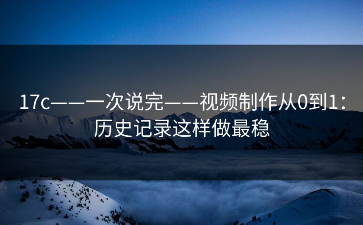 17c——一次说完——视频制作从0到1：历史记录这样做最稳
