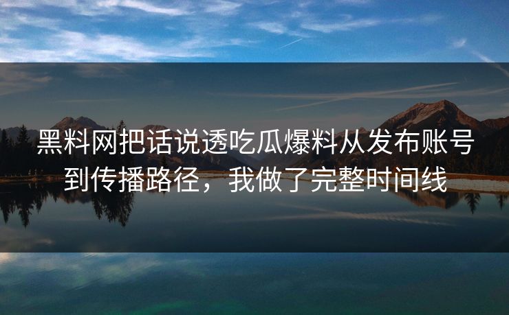 黑料网把话说透吃瓜爆料从发布账号到传播路径，我做了完整时间线