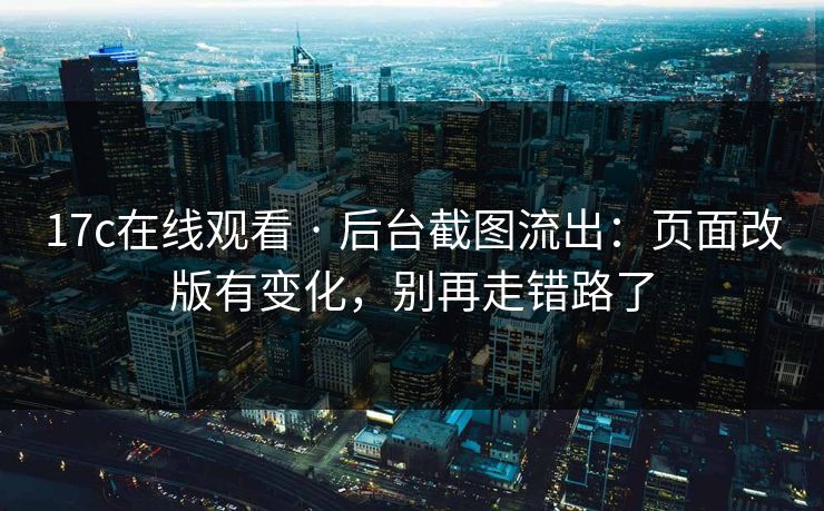 17c在线观看 · 后台截图流出：页面改版有变化，别再走错路了