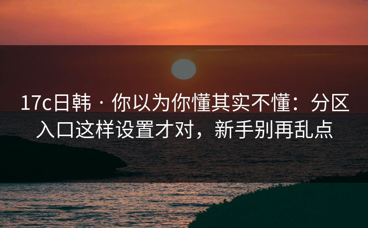 17c日韩 · 你以为你懂其实不懂：分区入口这样设置才对，新手别再乱点