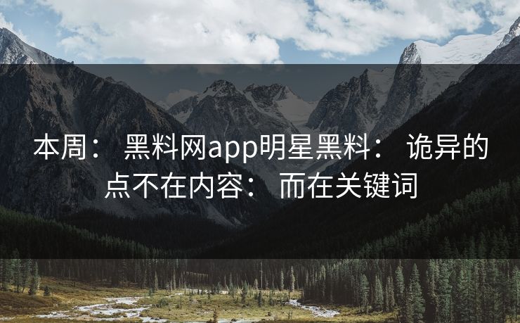 本周： 黑料网app明星黑料： 诡异的点不在内容： 而在关键词