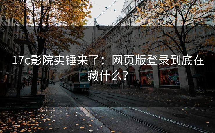 17c影院实锤来了：网页版登录到底在藏什么？