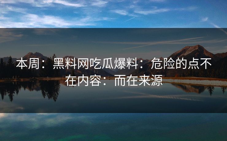 本周：黑料网吃瓜爆料：危险的点不在内容：而在来源