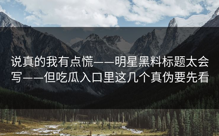 说真的我有点慌——明星黑料标题太会写——但吃瓜入口里这几个真伪要先看