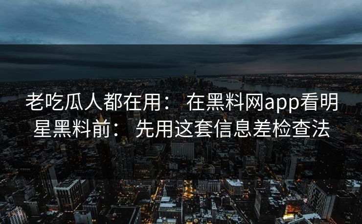 老吃瓜人都在用： 在黑料网app看明星黑料前： 先用这套信息差检查法