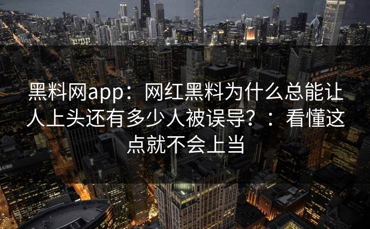 黑料网app：网红黑料为什么总能让人上头还有多少人被误导？：看懂这点就不会上当